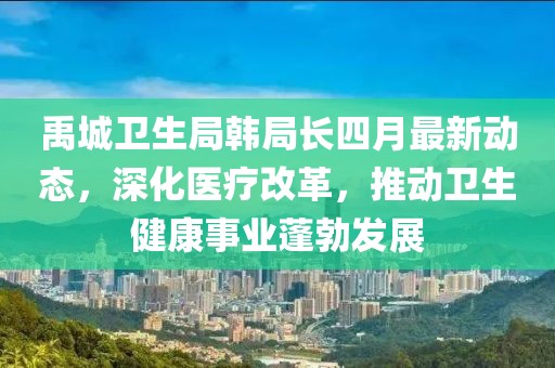 禹城卫生局韩局长四月最新动态，深化医疗改革，推动卫生健康事业蓬勃发展