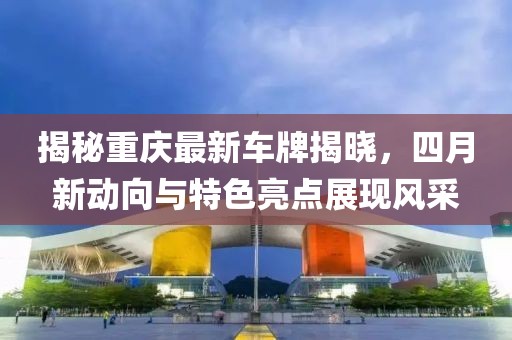 揭秘重庆最新车牌揭晓，四月新动向与特色亮点展现风采