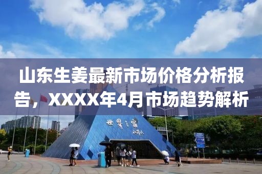 山东生姜最新市场价格分析报告，XXXX年4月市场趋势解析