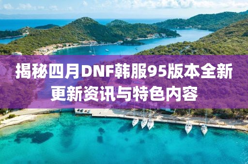 揭秘四月DNF韩服95版本全新更新资讯与特色内容