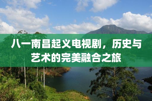 八一南昌起义电视剧，历史与艺术的完美融合之旅