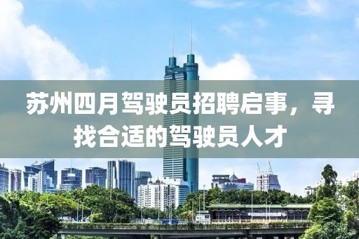 苏州四月驾驶员招聘启事，寻找合适的驾驶员人才