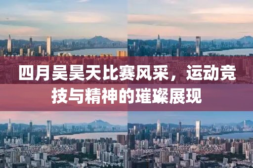 四月吴昊天比赛风采，运动竞技与精神的璀璨展现