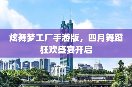 炫舞梦工厂手游版，四月舞蹈狂欢盛宴开启