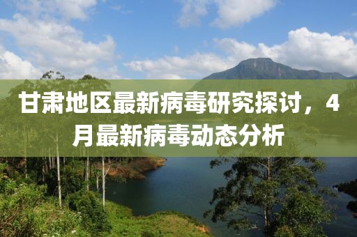 甘肃地区最新病毒研究探讨，4月最新病毒动态分析