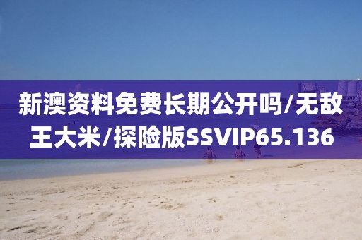 新澳资料免费长期公开吗/无敌王大米/探险版SSVIP65.136