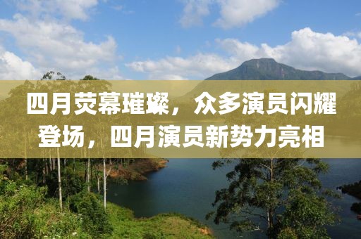 四月荧幕璀璨，众多演员闪耀登场，四月演员新势力亮相