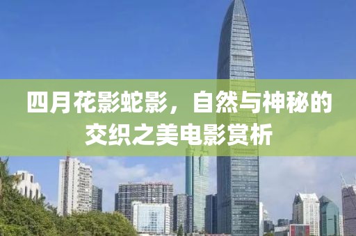 四月花影蛇影，自然与神秘的交织之美电影赏析