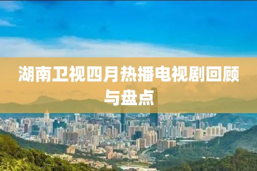 湖南卫视四月热播电视剧回顾与盘点