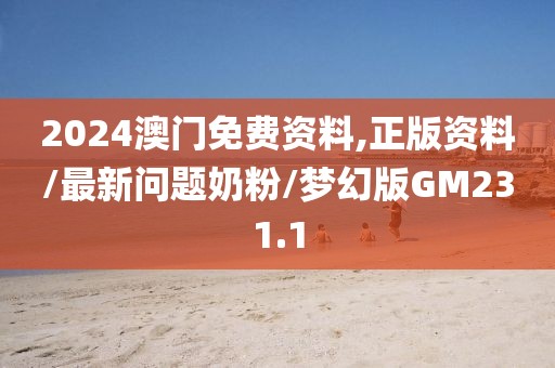 2024澳门免费资料,正版资料/最新问题奶粉/梦幻版GM231.1