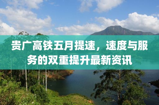 贵广高铁五月提速，速度与服务的双重提升最新资讯