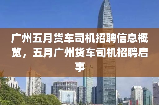 广州五月货车司机招聘信息概览，五月广州货车司机招聘启事