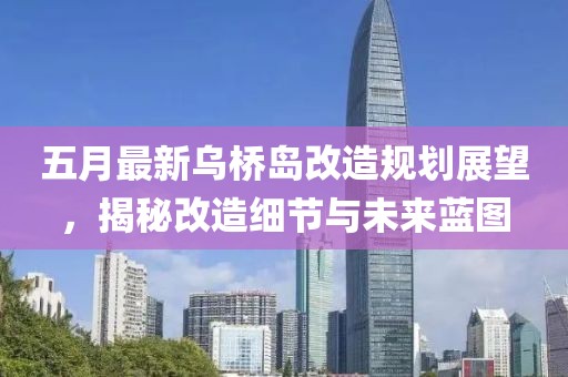 五月最新乌桥岛改造规划展望，揭秘改造细节与未来蓝图