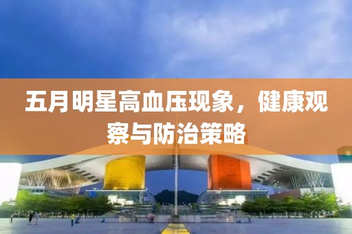 五月明星高血压现象，健康观察与防治策略