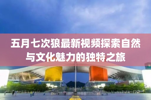 五月七次狼最新视频探索自然与文化魅力的独特之旅