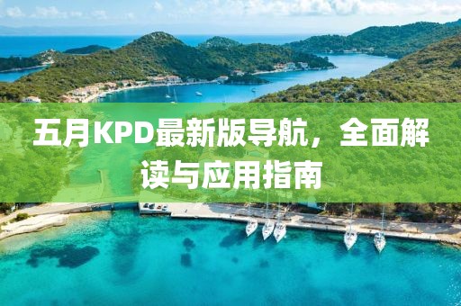 五月KPD最新版导航，全面解读与应用指南