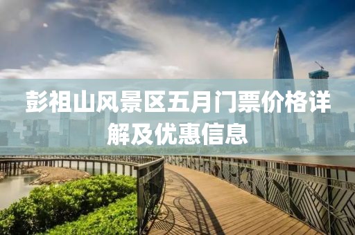 彭祖山风景区五月门票价格详解及优惠信息