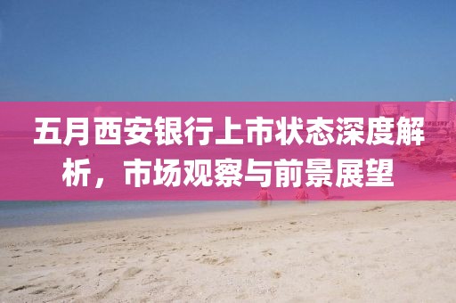 五月西安银行上市状态深度解析，市场观察与前景展望