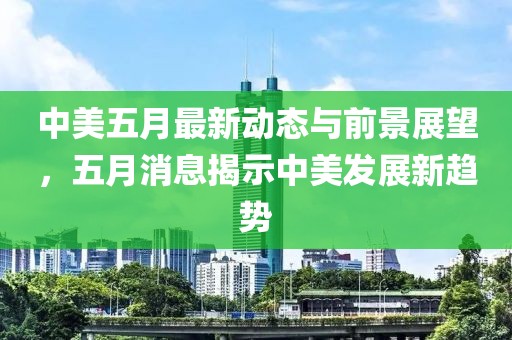 中美五月最新动态与前景展望，五月消息揭示中美发展新趋势