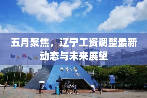 五月聚焦，辽宁工资调整最新动态与未来展望