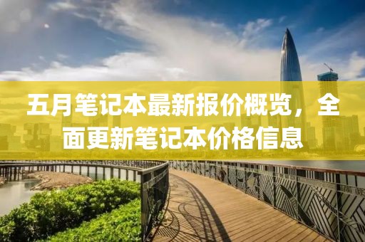 五月笔记本最新报价概览，全面更新笔记本价格信息