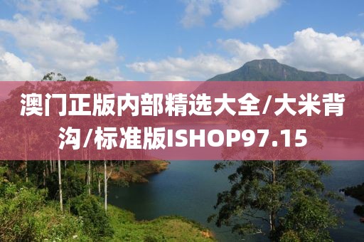 澳门正版内部精选大全/大米背沟/标准版ISHOP97.15