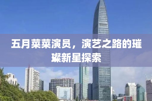 五月菜菜演员，演艺之路的璀璨新星探索