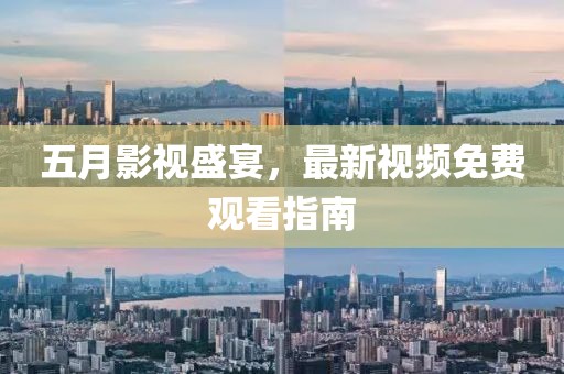 五月影视盛宴，最新视频免费观看指南