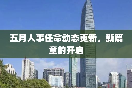 五月人事任命动态更新，新篇章的开启
