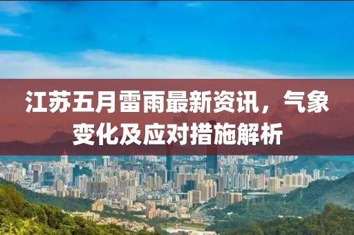 江苏五月雷雨最新资讯，气象变化及应对措施解析