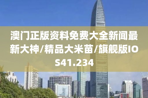 澳门正版资料免费大全新闻最新大神/精品大米苗/旗舰版IOS41.234