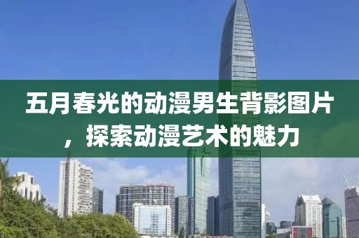 五月春光的动漫男生背影图片，探索动漫艺术的魅力