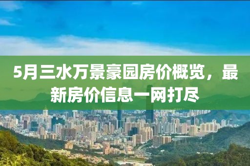 5月三水万景豪园房价概览，最新房价信息一网打尽
