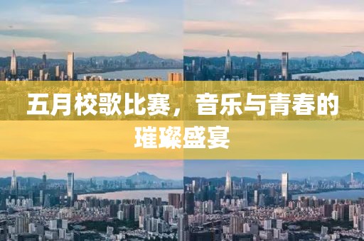 五月校歌比赛，音乐与青春的璀璨盛宴