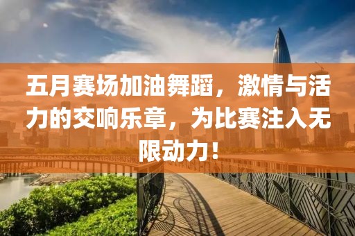 五月赛场加油舞蹈，激情与活力的交响乐章，为比赛注入无限动力！
