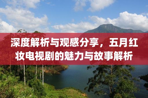 深度解析与观感分享，五月红妆电视剧的魅力与故事解析