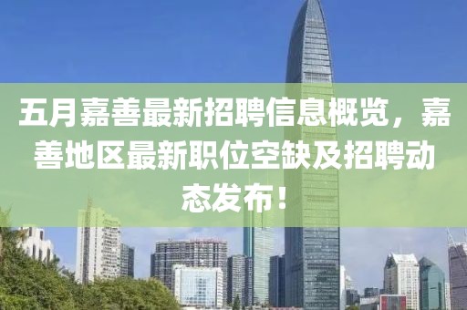 五月嘉善最新招聘信息概览，嘉善地区最新职位空缺及招聘动态发布！