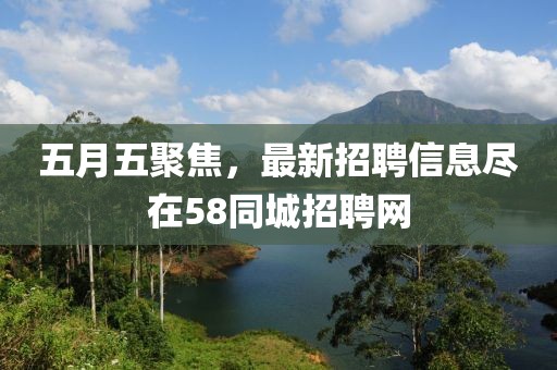 五月五聚焦，最新招聘信息尽在58同城招聘网