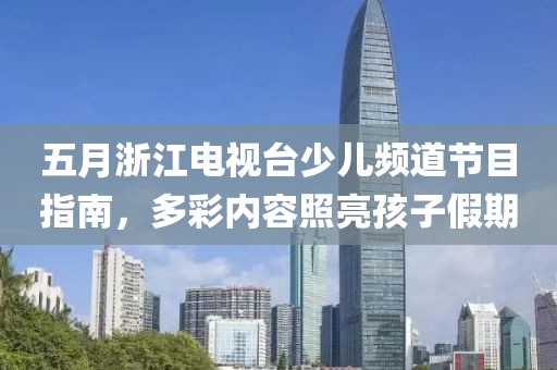 五月浙江电视台少儿频道节目指南，多彩内容照亮孩子假期