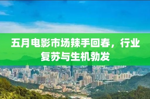五月电影市场辣手回春，行业复苏与生机勃发
