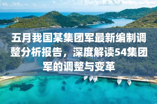 五月我国某集团军最新编制调整分析报告，深度解读54集团军的调整与变革