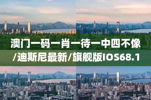 澳门一码一肖一待一中四不像/迪斯尼最新/旗舰版IOS68.1