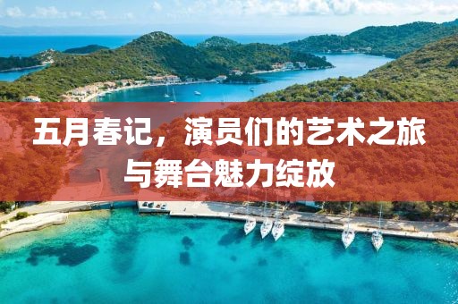 五月春记，演员们的艺术之旅与舞台魅力绽放