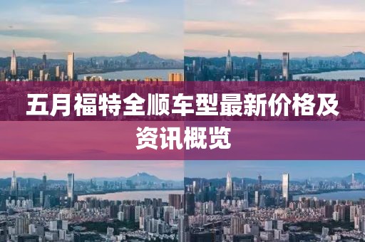 五月福特全顺车型最新价格及资讯概览
