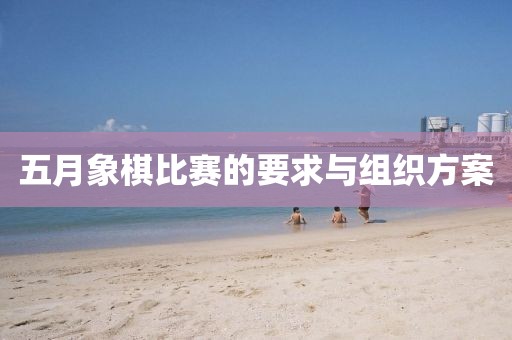 五月象棋比赛的要求与组织方案