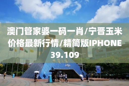 澳门管家婆一码一肖/宁晋玉米价格最新行情/精简版IPHONE39.109