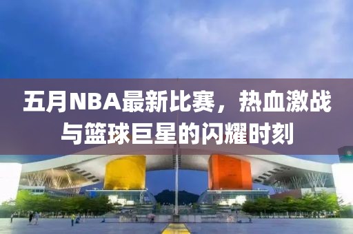五月NBA最新比赛，热血激战与篮球巨星的闪耀时刻