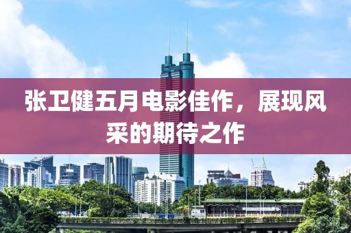 张卫健五月电影佳作，展现风采的期待之作