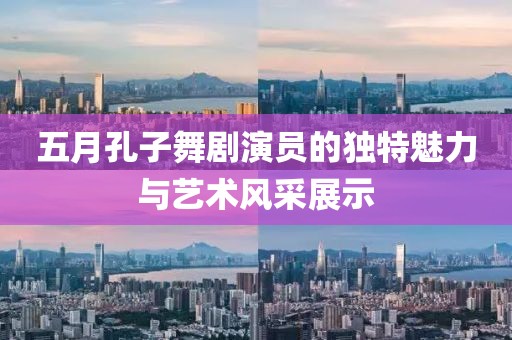 五月孔子舞剧演员的独特魅力与艺术风采展示