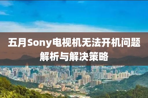 五月Sony电视机无法开机问题解析与解决策略